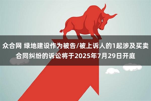 众合网 绿地建设作为被告/被上诉人的1起涉及买卖合同纠纷的诉讼将于2025年7月29日开庭