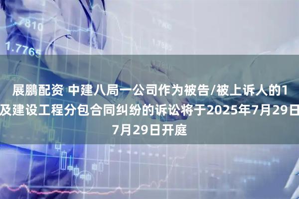 展鵬配资 中建八局一公司作为被告/被上诉人的1起涉及建设工程分包合同纠纷的诉讼将于2025年7月29日开庭