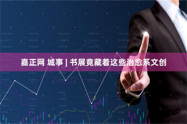嘉正网 城事 | 书展竟藏着这些治愈系文创