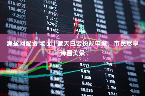 满盈网配资 场面 | 蓝天白云扮靓申城，市民尽享诗画美景