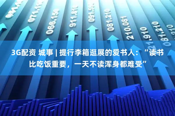 3G配资 城事 | 提行李箱逛展的爱书人：“读书比吃饭重要，一天不读浑身都难受”