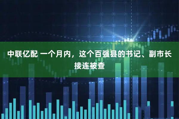 中联亿配 一个月内，这个百强县的书记、副市长接连被查