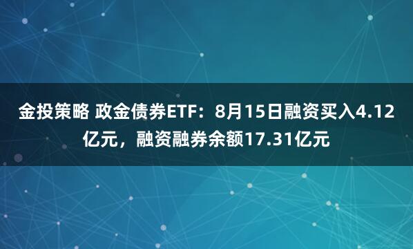 金投策略 政金债券ETF：8月15日融资买入4.12亿元，融资融券余额17.31亿元