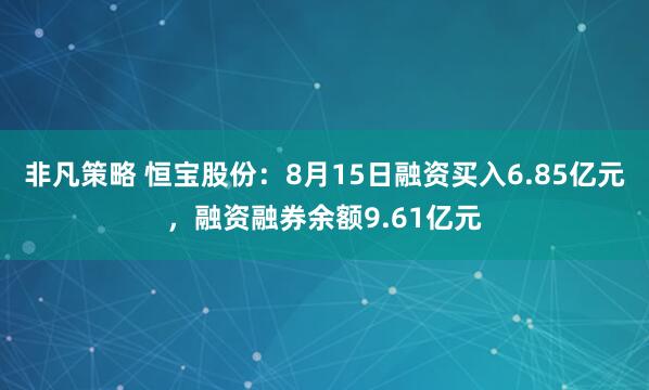 非凡策略 恒宝股份：8月15日融资买入6.85亿元，融资融券余额9.61亿元