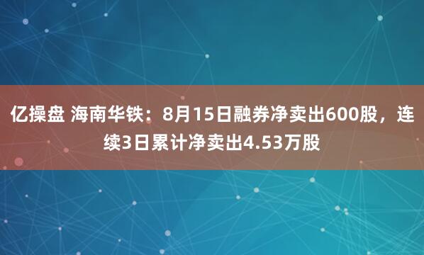 亿操盘 海南华铁：8月15日融券净卖出600股，连续3日累计净卖出4.53万股