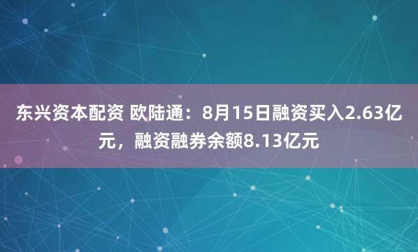 东兴资本配资 欧陆通：8月15日融资买入2.63亿元，融资融券余额8.13亿元