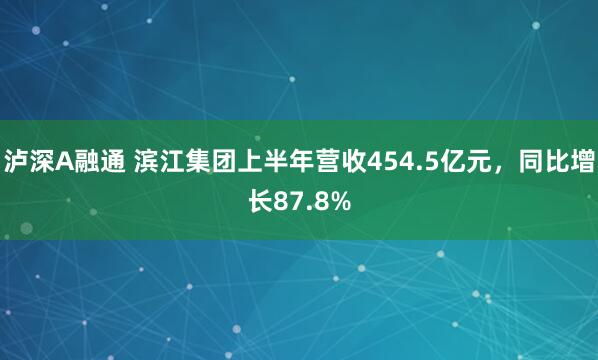 泸深A融通 滨江集团上半年营收454.5亿元，同比增长87.8%