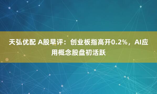 天弘优配 A股早评：创业板指高开0.2%，AI应用概念股盘初活跃