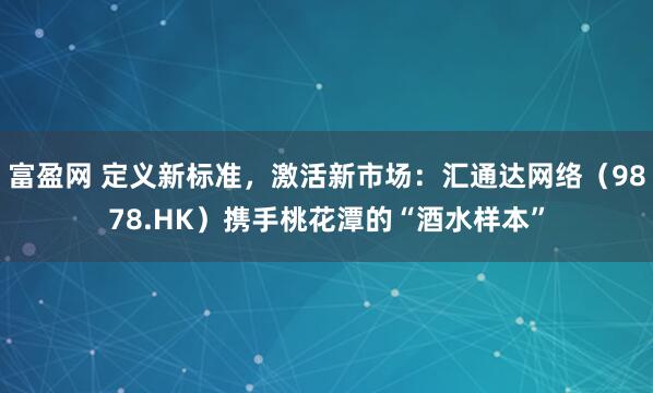 富盈网 定义新标准，激活新市场：汇通达网络（9878.HK）携手桃花潭的“酒水样本”
