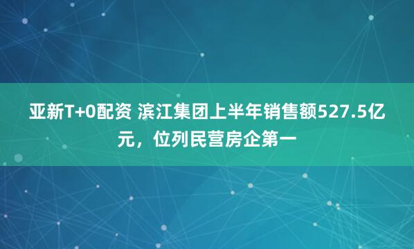 亚新T+0配资 滨江集团上半年销售额527.5亿元，位列民营房企第一