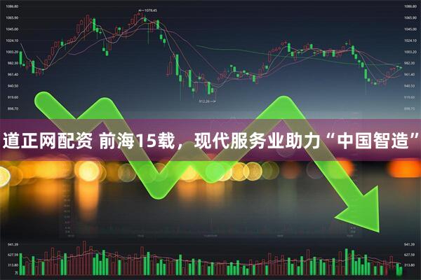 道正网配资 前海15载，现代服务业助力“中国智造”