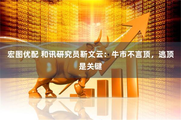 宏图优配 和讯研究员靳文云：牛市不言顶，逃顶是关键