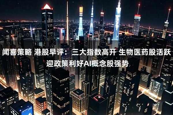 闻喜策略 港股早评：三大指数高开 生物医药股活跃 迎政策利好AI概念股强势