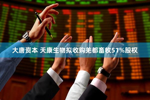 大唐资本 天康生物拟收购羌都畜牧51%股权