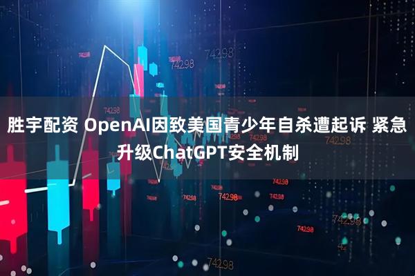 胜宇配资 OpenAI因致美国青少年自杀遭起诉 紧急升级ChatGPT安全机制