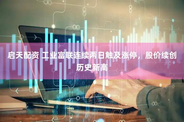 启天配资 工业富联连续两日触及涨停，股价续创历史新高