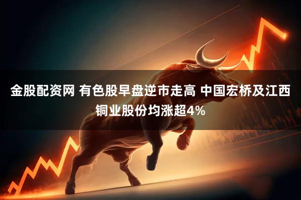 金股配资网 有色股早盘逆市走高 中国宏桥及江西铜业股份均涨超4%