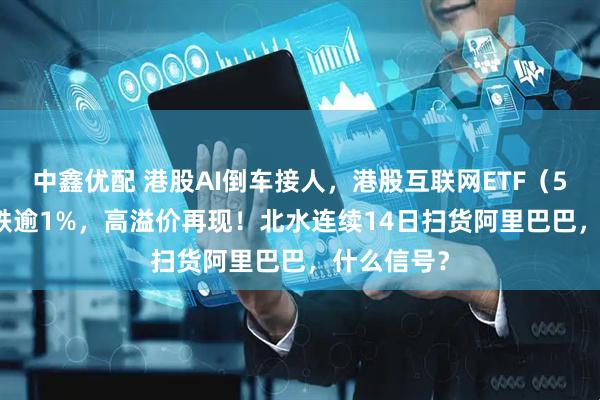 中鑫优配 港股AI倒车接人，港股互联网ETF（513770）跌逾1%，高溢价再现！北水连续14日扫货阿里巴巴，什么信号？