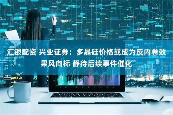 汇银配资 兴业证券：多晶硅价格或成为反内卷效果风向标 静待后续事件催化