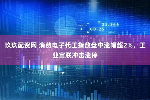 玖玖配资网 消费电子代工指数盘中涨幅超2%，工业富联冲击涨停