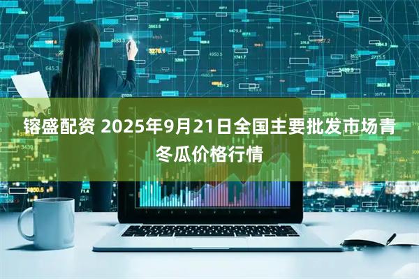 镕盛配资 2025年9月21日全国主要批发市场青冬瓜价格行情
