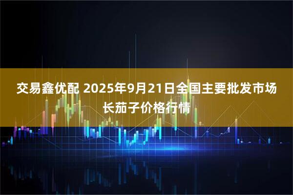 交易鑫优配 2025年9月21日全国主要批发市场长茄子价格行情