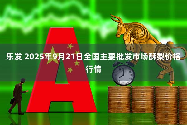 乐发 2025年9月21日全国主要批发市场酥梨价格行情