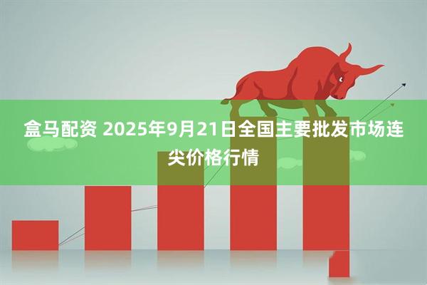 盒马配资 2025年9月21日全国主要批发市场连尖价格行情