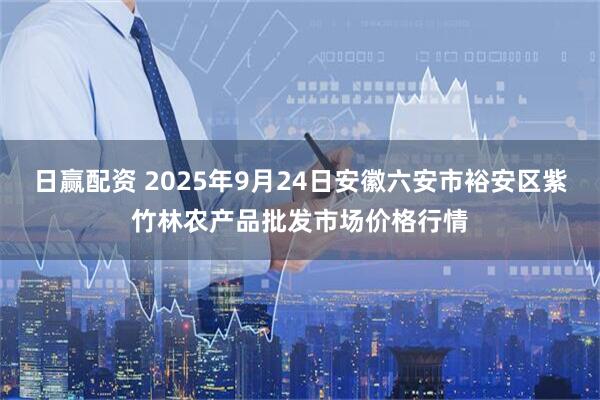 日赢配资 2025年9月24日安徽六安市裕安区紫竹林农产品批发市场价格行情