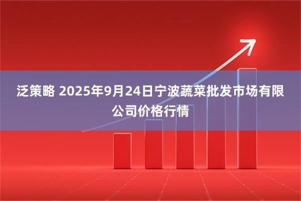 泛策略 2025年9月24日宁波蔬菜批发市场有限公司价格行情