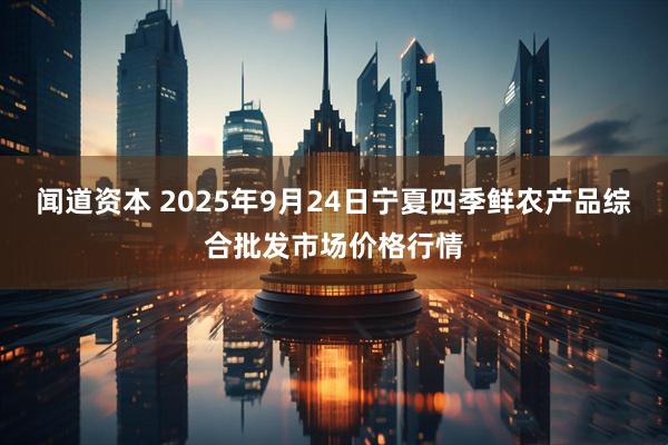 闻道资本 2025年9月24日宁夏四季鲜农产品综合批发市场价格行情