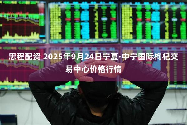 忠程配资 2025年9月24日宁夏·中宁国际枸杞交易中心价格行情