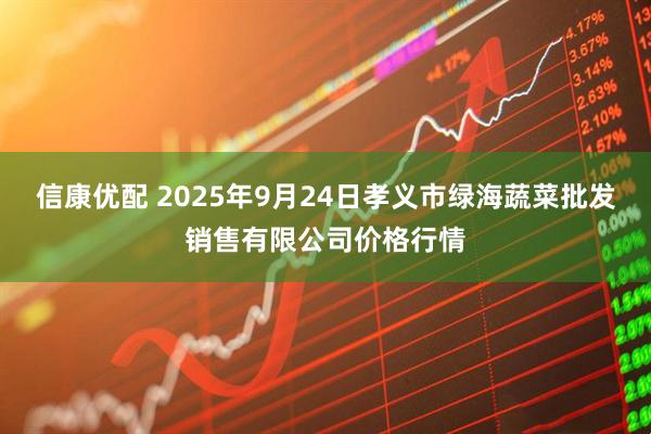信康优配 2025年9月24日孝义市绿海蔬菜批发销售有限公司价格行情