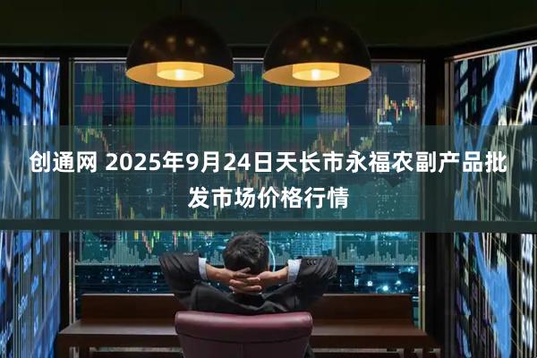 创通网 2025年9月24日天长市永福农副产品批发市场价格行情