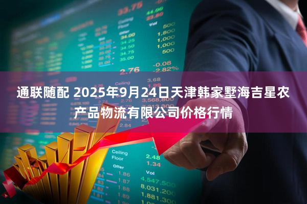 通联随配 2025年9月24日天津韩家墅海吉星农产品物流有限公司价格行情