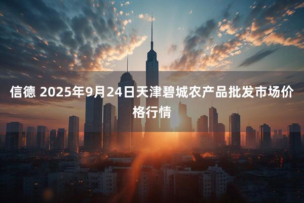 信德 2025年9月24日天津碧城农产品批发市场价格行情