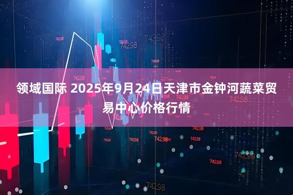 领域国际 2025年9月24日天津市金钟河蔬菜贸易中心价格行情