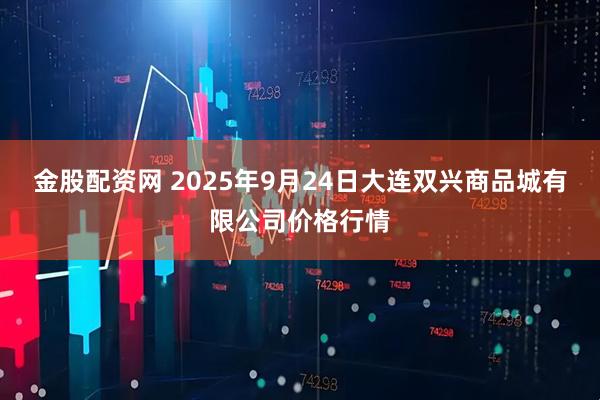 金股配资网 2025年9月24日大连双兴商品城有限公司价格行情