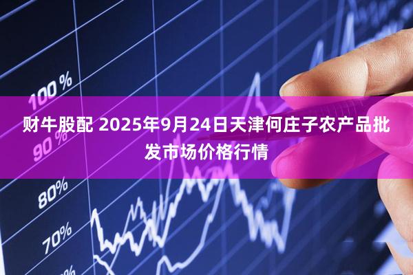 财牛股配 2025年9月24日天津何庄子农产品批发市场价格行情