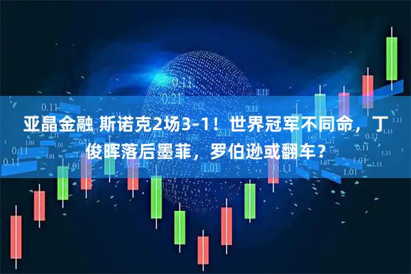 亚晶金融 斯诺克2场3-1！世界冠军不同命，丁俊晖落后墨菲，罗伯逊或翻车？