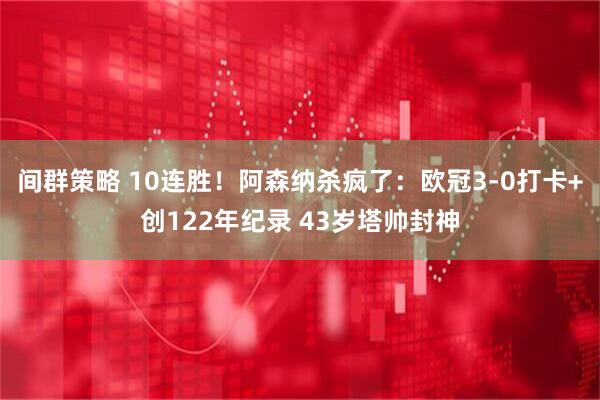 间群策略 10连胜！阿森纳杀疯了：欧冠3-0打卡+创122年纪录 43岁塔帅封神