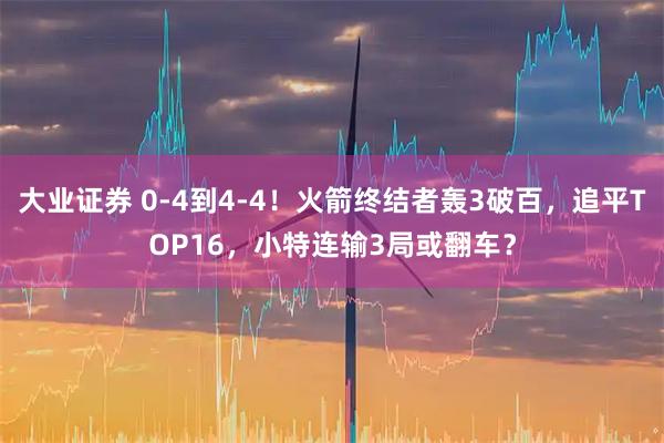 大业证券 0-4到4-4！火箭终结者轰3破百，追平TOP16，小特连输3局或翻车？
