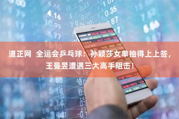 道正网  全运会乒乓球：孙颖莎女单抽得上上签，王曼昱遭遇三大高手阻击！