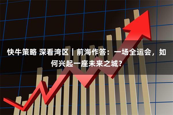 快牛策略 深看湾区｜前海作答：一场全运会，如何兴起一座未来之城？