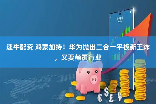 速牛配资 鸿蒙加持！华为抛出二合一平板新王炸，又要颠覆行业