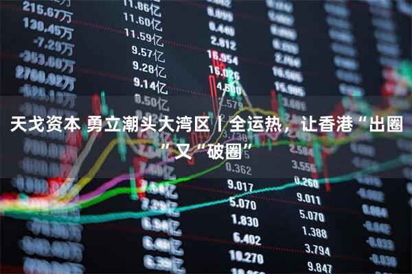 天戈资本 勇立潮头大湾区丨全运热，让香港“出圈”又“破圈”