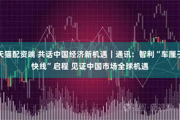 天猫配资端 共话中国经济新机遇｜通讯：智利“车厘子快线”启程&#32;见证中国市场全球机遇