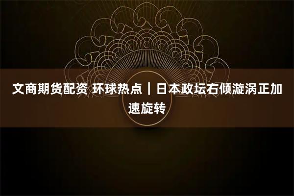 文商期货配资 环球热点｜日本政坛右倾漩涡正加速旋转