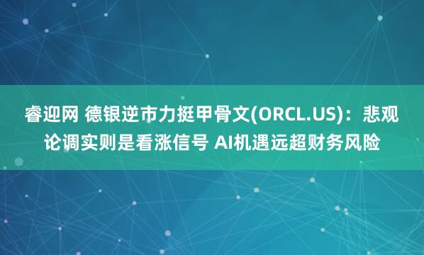 睿迎网 德银逆市力挺甲骨文(ORCL.US)：悲观论调实则是看涨信号 AI机遇远超财务风险