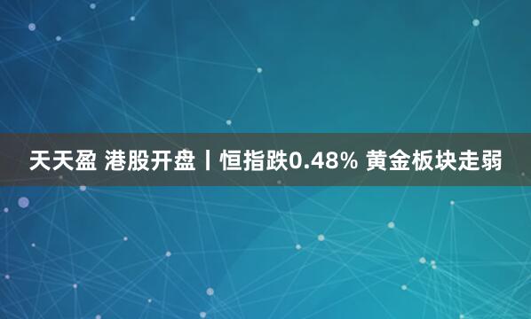 天天盈 港股开盘丨恒指跌0.48% 黄金板块走弱